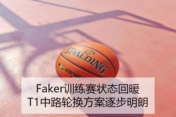 Faker训练赛状态回暖 T1中路轮换方案逐步明朗