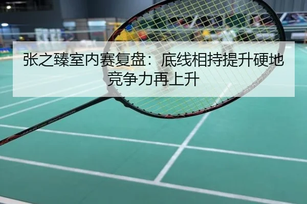 张之臻室内赛复盘：底线相持提升硬地竞争力再上升