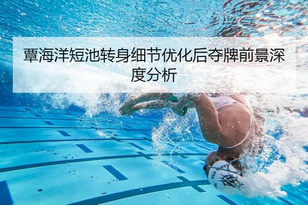 覃海洋短池转身细节优化后夺牌前景深度分析