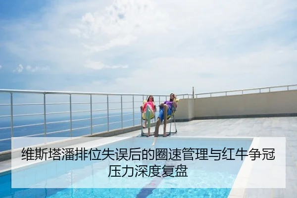 维斯塔潘排位失误后的圈速管理与红牛争冠压力深度复盘